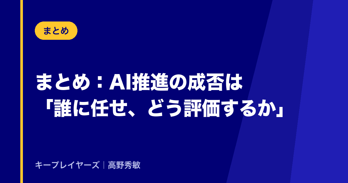 まとめ：AI推進の成否は「誰に任せ、どう評価するか」で決まる