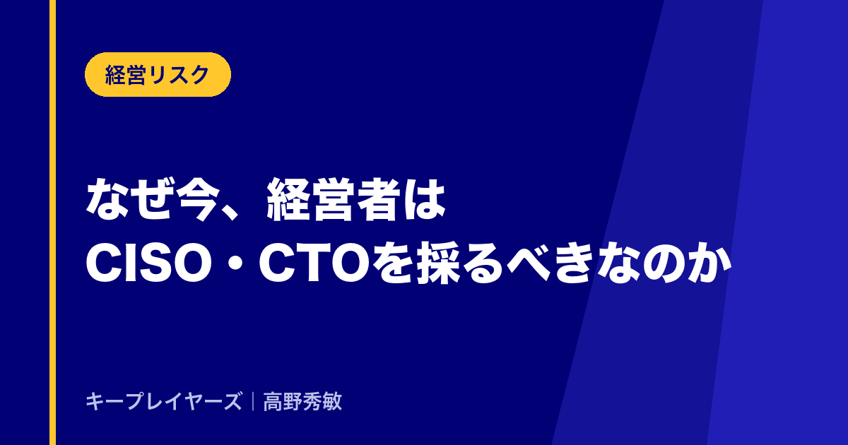 なぜ今、経営者はCISO・CTOを採るべきなのか