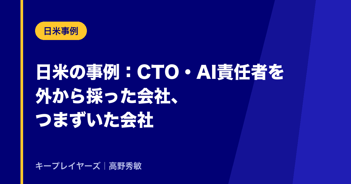 日米の事例:CTO・AI責任者を外から採った会社、つまずいた会社