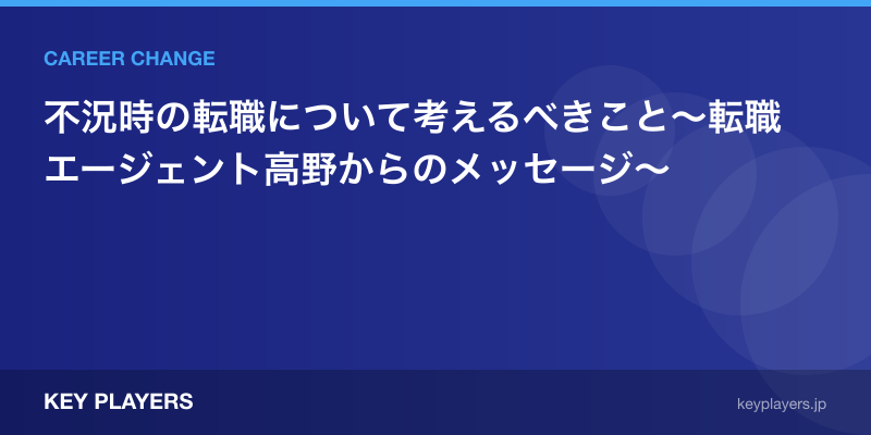 不況時の転職について考えるべきこと~転職エージェント高野からのメッセージ〜