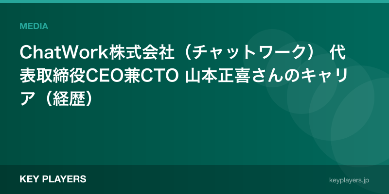 ChatWork株式会社（チャットワーク） 代表取締役CEO兼CTO 山本正喜さんのキャリア（経歴）